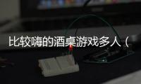 比較嗨的酒桌游戲多人（比較嗨的酒桌游戲）