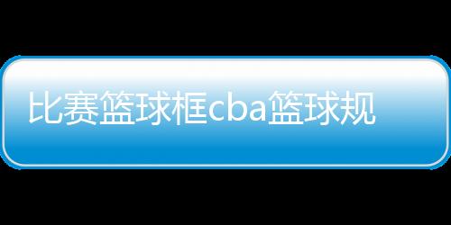 比賽籃球框cba籃球規(guī)則部隊(duì)籃球賽新聞