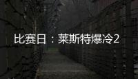比賽日：萊斯特爆冷2