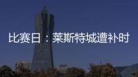 比賽日：萊斯特城遭補時絕殺總分2