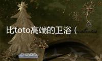 比toto高端的衛浴（toto衛浴怎么樣）
