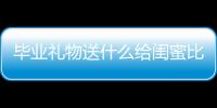 畢業禮物送什么給閨蜜比較好（畢業禮物送什么給閨蜜）