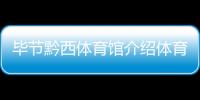 畢節(jié)黔西體育館介紹體育直播平臺有哪些千億體育黑平臺