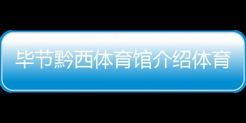 畢節(jié)黔西體育館介紹體育直播平臺(tái)有哪些千億體育黑平臺(tái)