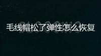 毛線帽松了彈性怎么恢復 毛線帽會越戴越松怎么辦