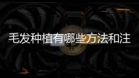 毛發(fā)種植有哪些方法和注意事項(xiàng)？