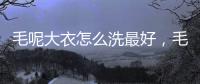 毛呢大衣怎么洗最好，毛呢大衣怎么洗干凈如新