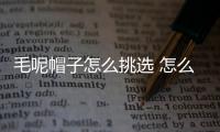 毛呢帽子怎么挑選 怎么知道自己適合什么帽子