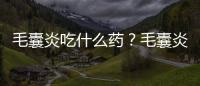毛囊炎吃什么藥？毛囊炎吃什么消炎藥
