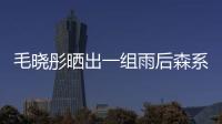 毛曉彤曬出一組雨后森系氛圍感大片，氣質(zhì)清新動人初戀感滿滿