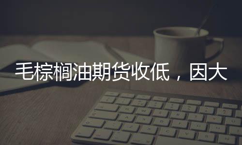 毛棕櫚油期貨收低，因大豆收割加速且馬幣反彈