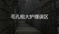 毛孔粗大護(hù)理誤區(qū)