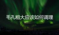 毛孔粗大應(yīng)該如何調(diào)理