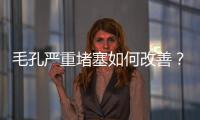 毛孔嚴重堵塞如何改善？毛孔堵塞如何處理？