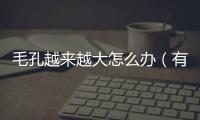 毛孔越來(lái)越大怎么辦（有效解決毛孔粗大問(wèn)題）