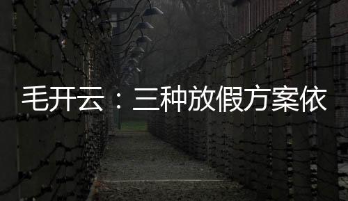 毛開云：三種放假方案依然“霸王”嘴臉