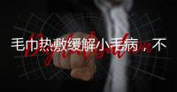 毛巾熱敷緩解小毛病，不妨試試