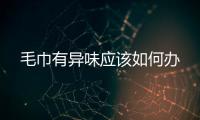 毛巾有異味應(yīng)該如何辦