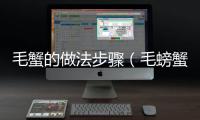 毛蟹的做法步驟（毛螃蟹的做法大全）