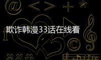 欺詐韓漫33話在線看 欺詐韓國漫畫無刪減更新中