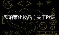 歐珀萊化妝品（關(guān)于歐珀萊化妝品的基本情況說明介紹）