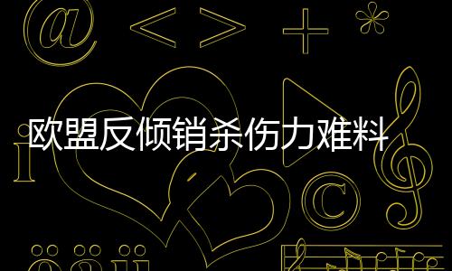 歐盟反傾銷殺傷力難料 川企積較應(yīng)對開拓多元市場,行業(yè)資訊
