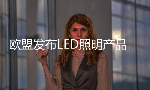 歐盟發布LED照明產品**新能效規定