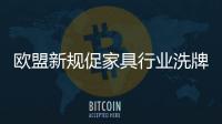 歐盟新規(guī)促家具行業(yè)洗牌 中小企業(yè)或被迫退出