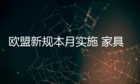 歐盟新規(guī)本月實(shí)施 家具出口企業(yè)成本增5%