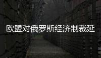 歐盟對俄羅斯經濟制裁延長6個月