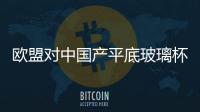 歐盟對中國產平底玻璃杯發出消費警告,行業資訊