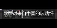 歐盟對(duì)來(lái)自中國(guó)的玻璃纖維征收懲罰性關(guān)稅,行業(yè)資訊