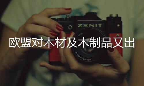 歐盟對木材及木制品又出新規(guī)