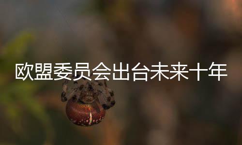 歐盟委員會出臺未來十年新能源戰略
