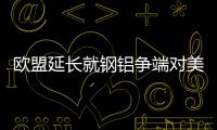歐盟延長就鋼鋁爭端對美國產品實施的報復性關稅暫停期限