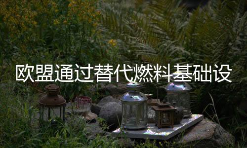 歐盟通過替代燃料基礎(chǔ)設(shè)施法，核心路網(wǎng)每60公里需部署一座大功率充電站