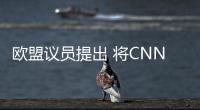 歐盟議員提出 將CNN、美聯社列為恐怖組織