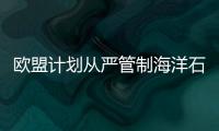 歐盟計劃從嚴管制海洋石油工業