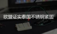歐盟證實泰國不銹鋼緊固件不存在反傾銷