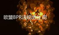 歐盟BPR法規出臺 廚電家電出口企業須警惕