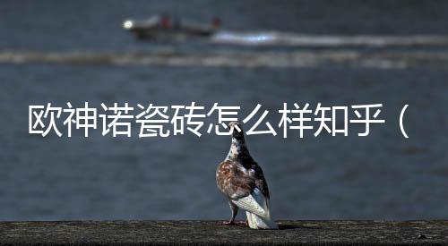 歐神諾瓷磚怎么樣知乎（歐神諾瓷磚怎么樣）