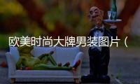 歐美時尚大牌男裝圖片（歐美時尚大牌男裝圖片大全）