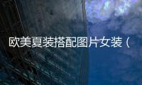 歐美夏裝搭配圖片女裝（歐美夏季搭配）