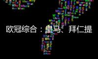 歐冠綜合：皇馬、拜仁提前出線 曼聯(lián)戲劇性輸球