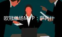 歐冠單場MVP：薩內什克領銜 巴薩皇馬慘案締造者