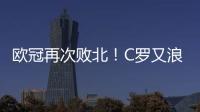 歐冠再次敗北！C羅又浪費(fèi)一年 尤文生涯就此結(jié)束？