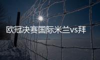 歐冠決賽國際米蘭vs拜仁慕尼黑賽前活動安排