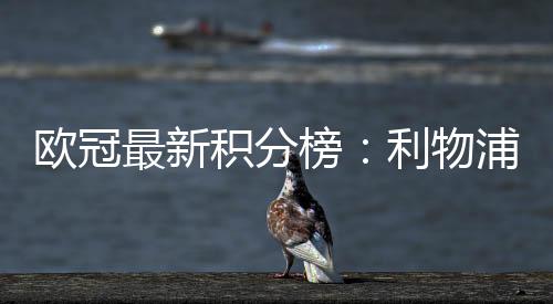 歐冠最新積分榜：利物浦唯一全勝！巴薩第6 拜仁第17皇馬第18