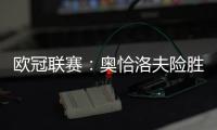 歐冠聯賽：奧恰洛夫險勝波爾 水谷老薩輕松過關