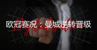 歐冠賽況：曼城逆轉(zhuǎn)晉級，16強附加賽對陣出爐